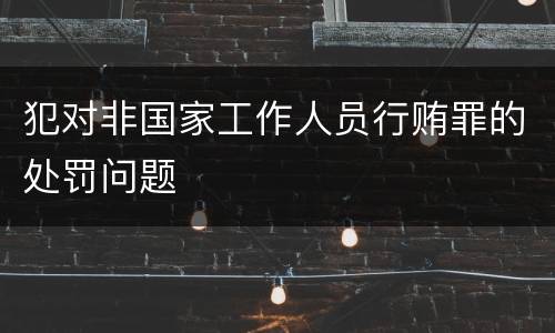 犯对非国家工作人员行贿罪的处罚问题
