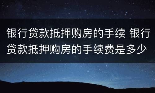 银行贷款抵押购房的手续 银行贷款抵押购房的手续费是多少