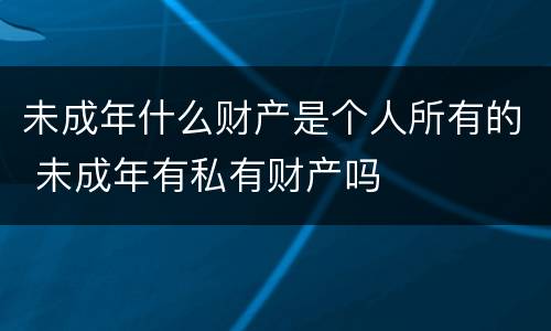 未成年什么财产是个人所有的 未成年有私有财产吗