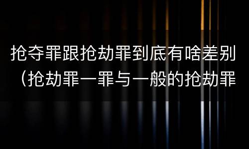 抢夺罪跟抢劫罪到底有啥差别（抢劫罪一罪与一般的抢劫罪区别）