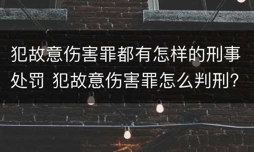 犯故意伤害罪都有怎样的刑事处罚 犯故意伤害罪怎么判刑?