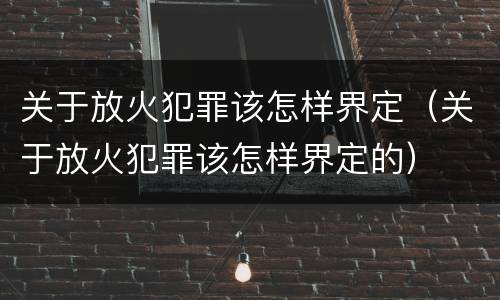 关于放火犯罪该怎样界定（关于放火犯罪该怎样界定的）