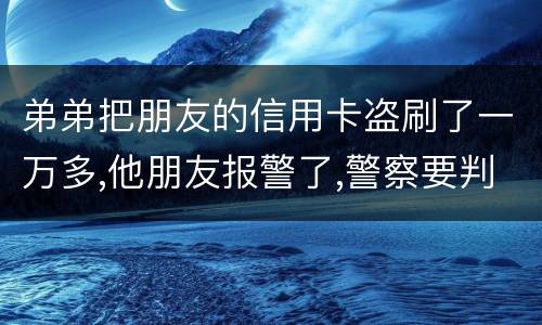 弟弟把朋友的信用卡盗刷了一万多,他朋友报警了,警察要判刑,那钱还要还吗