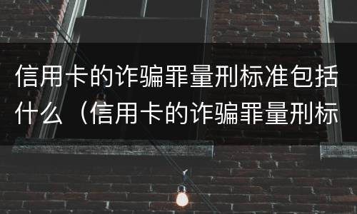 信用卡的诈骗罪量刑标准包括什么（信用卡的诈骗罪量刑标准包括什么内容）