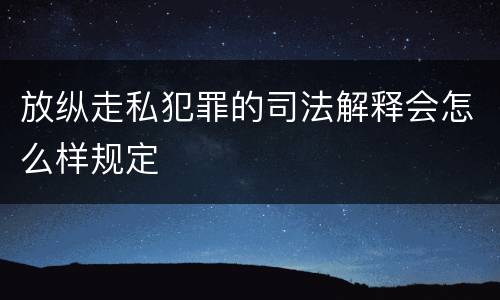 放纵走私犯罪的司法解释会怎么样规定