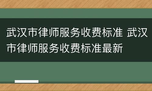 武汉市律师服务收费标准 武汉市律师服务收费标准最新