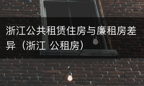 浙江公共租赁住房与廉租房差异（浙江 公租房）