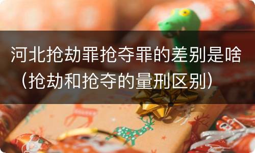 河北抢劫罪抢夺罪的差别是啥（抢劫和抢夺的量刑区别）