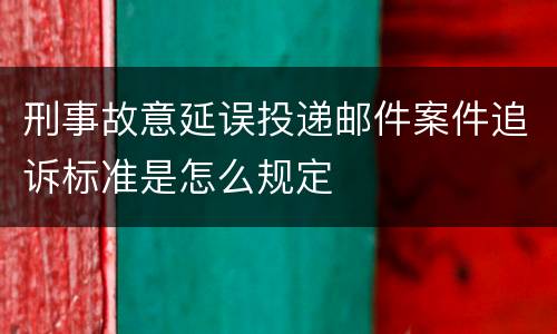 刑事故意延误投递邮件案件追诉标准是怎么规定