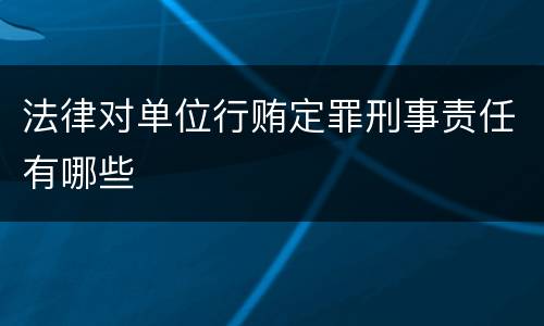 法律对单位行贿定罪刑事责任有哪些