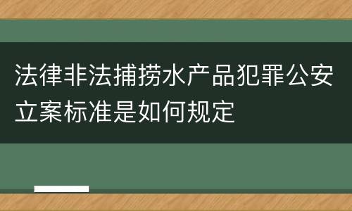 法律非法捕捞水产品犯罪公安立案标准是如何规定