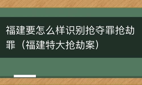 福建要怎么样识别抢夺罪抢劫罪（福建特大抢劫案）