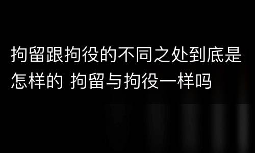 拘留跟拘役的不同之处到底是怎样的 拘留与拘役一样吗