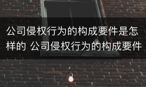 公司侵权行为的构成要件是怎样的 公司侵权行为的构成要件是怎样的呢