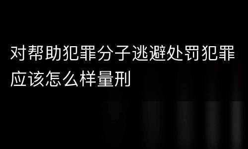 对帮助犯罪分子逃避处罚犯罪应该怎么样量刑