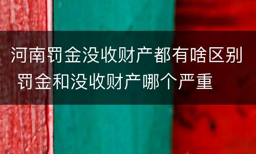 河南罚金没收财产都有啥区别 罚金和没收财产哪个严重