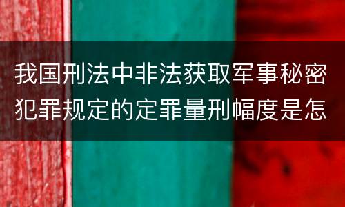 我国刑法中非法获取军事秘密犯罪规定的定罪量刑幅度是怎样的