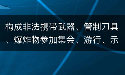 构成非法携带武器、管制刀具、爆炸物参加集会、游行、示威罪的要件