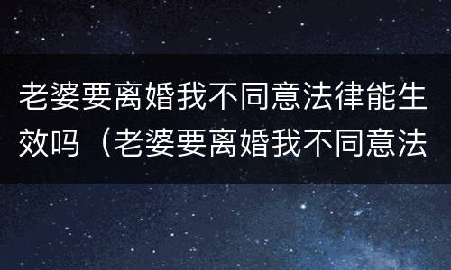 老婆要离婚我不同意法律能生效吗（老婆要离婚我不同意法律能生效吗知乎）