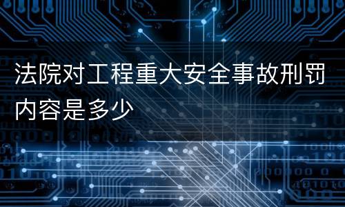 法院对工程重大安全事故刑罚内容是多少