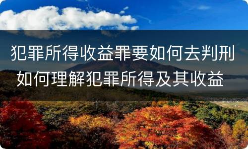 犯罪所得收益罪要如何去判刑 如何理解犯罪所得及其收益
