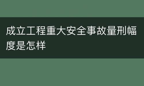 成立工程重大安全事故量刑幅度是怎样