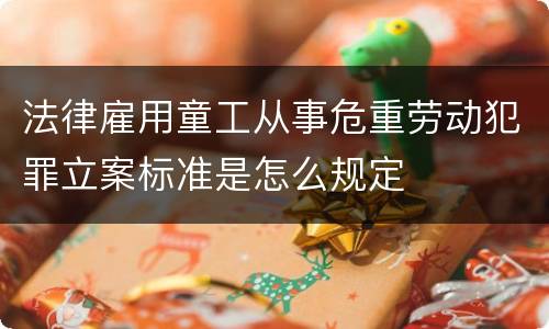 法律雇用童工从事危重劳动犯罪立案标准是怎么规定