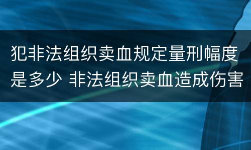 犯非法组织卖血规定量刑幅度是多少 非法组织卖血造成伤害构成什么罪