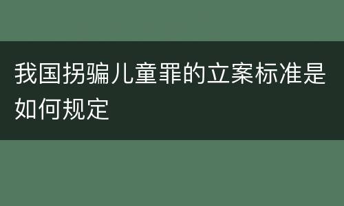 我国拐骗儿童罪的立案标准是如何规定
