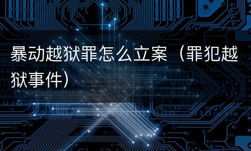 暴动越狱罪怎么立案（罪犯越狱事件）