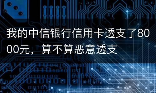 我的中信银行信用卡透支了8000元，算不算恶意透支