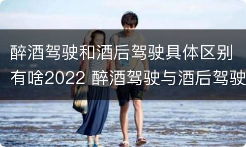 醉酒驾驶和酒后驾驶具体区别有啥2022 醉酒驾驶与酒后驾驶承担的法律责任有何区别?