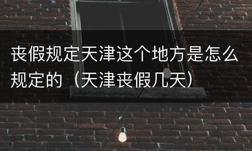 丧假规定天津这个地方是怎么规定的（天津丧假几天）