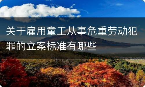 关于雇用童工从事危重劳动犯罪的立案标准有哪些