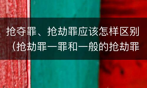 抢夺罪、抢劫罪应该怎样区别（抢劫罪一罪和一般的抢劫罪）