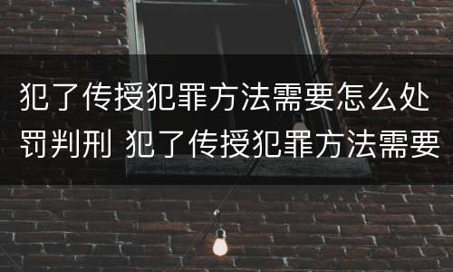 犯了传授犯罪方法需要怎么处罚判刑 犯了传授犯罪方法需要怎么处罚判刑吗