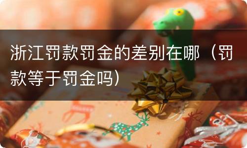 浙江罚款罚金的差别在哪（罚款等于罚金吗）