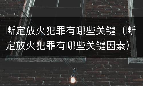 断定放火犯罪有哪些关键（断定放火犯罪有哪些关键因素）