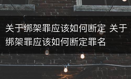 关于绑架罪应该如何断定 关于绑架罪应该如何断定罪名