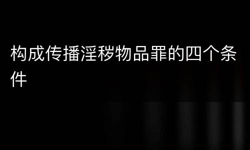 构成传播淫秽物品罪的四个条件