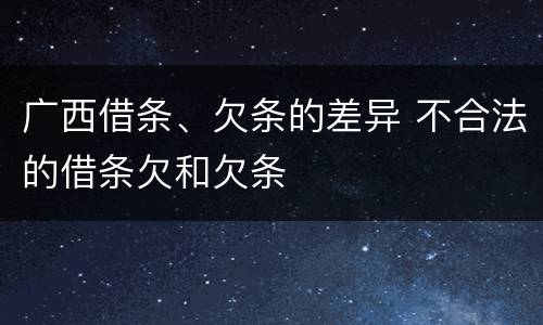 广西借条、欠条的差异 不合法的借条欠和欠条