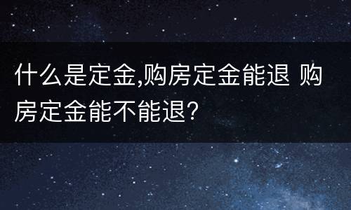 什么是定金,购房定金能退 购房定金能不能退?