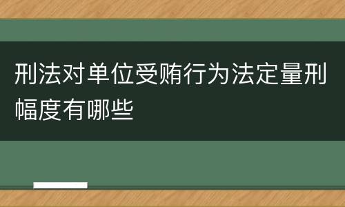 刑法对单位受贿行为法定量刑幅度有哪些