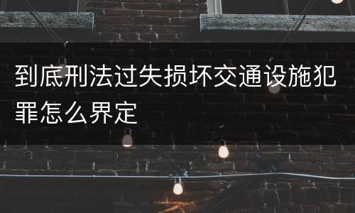 到底刑法过失损坏交通设施犯罪怎么界定