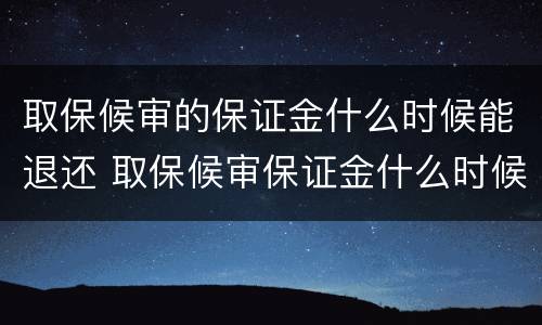 取保候审的保证金什么时候能退还 取保候审保证金什么时候可以退还