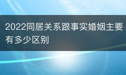 2022同居关系跟事实婚姻主要有多少区别