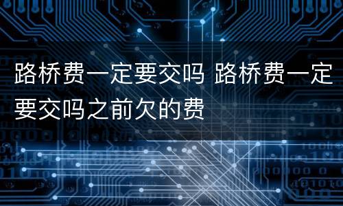 路桥费一定要交吗 路桥费一定要交吗之前欠的费