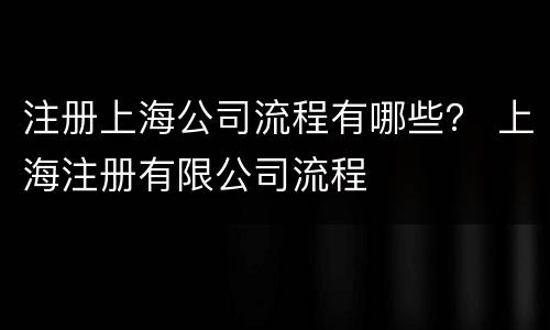 注册上海公司流程有哪些？ 上海注册有限公司流程