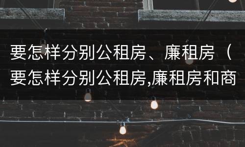 要怎样分别公租房、廉租房（要怎样分别公租房,廉租房和商品房）