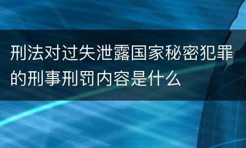 刑法对过失泄露国家秘密犯罪的刑事刑罚内容是什么